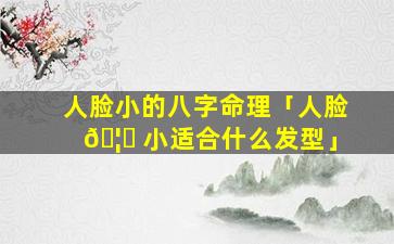 人脸小的八字命理「人脸 🦆 小适合什么发型」